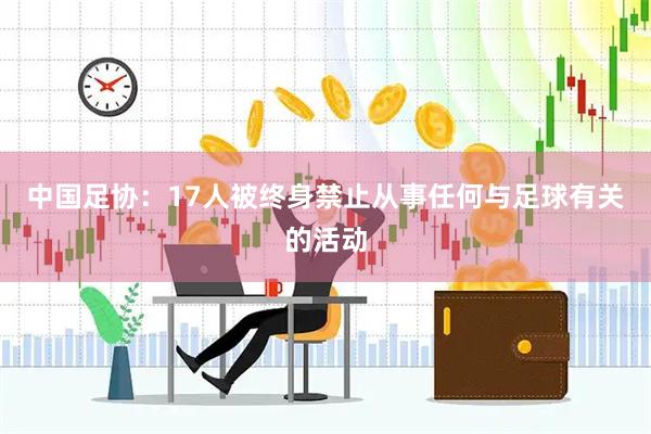 中国足协：17人被终身禁止从事任何与足球有关的活动