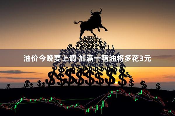 油价今晚要上调 加满一箱油将多花3元