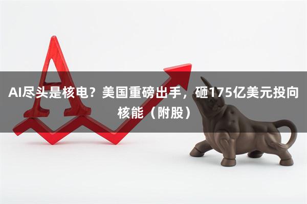 AI尽头是核电？美国重磅出手，砸175亿美元投向核能（附股）