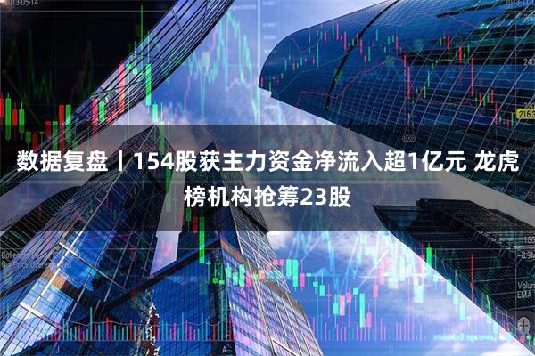 数据复盘丨154股获主力资金净流入超1亿元 龙虎榜机构抢筹23股