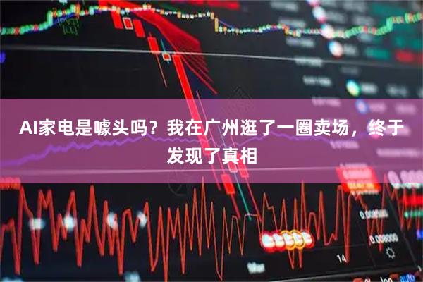 AI家电是噱头吗？我在广州逛了一圈卖场，终于发现了真相