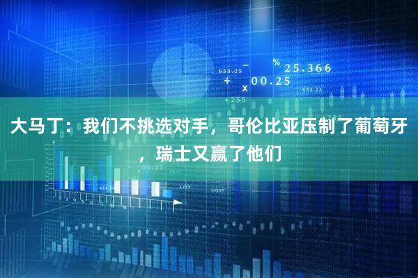 大马丁：我们不挑选对手，哥伦比亚压制了葡萄牙，瑞士又赢了他们