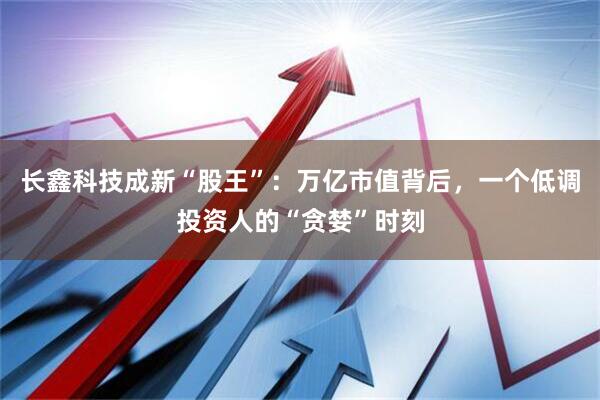 长鑫科技成新“股王”：万亿市值背后，一个低调投资人的“贪婪”时刻