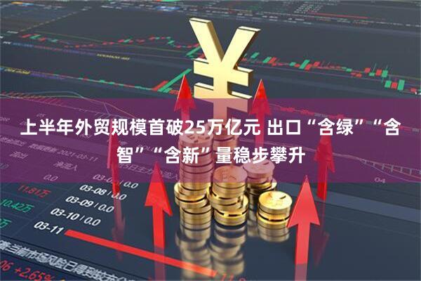 上半年外贸规模首破25万亿元 出口“含绿”“含智”“含新”量稳步攀升